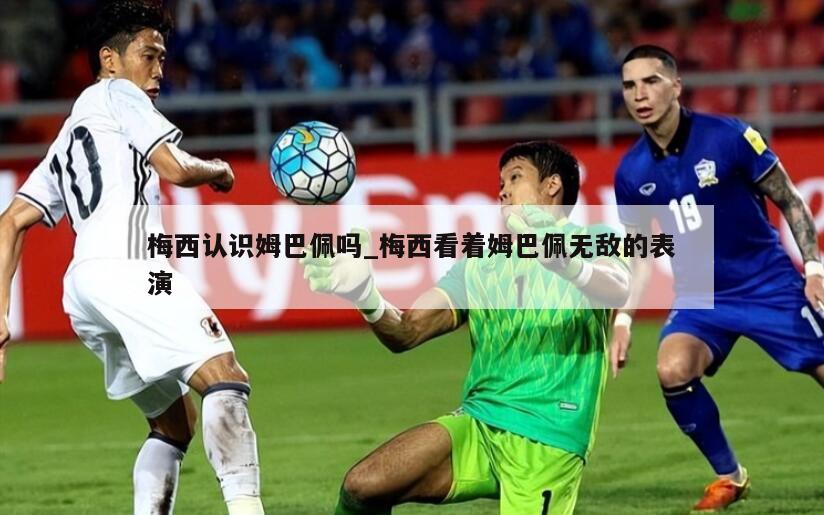 梅西认识姆巴佩吗_梅西看着姆巴佩无敌的表演