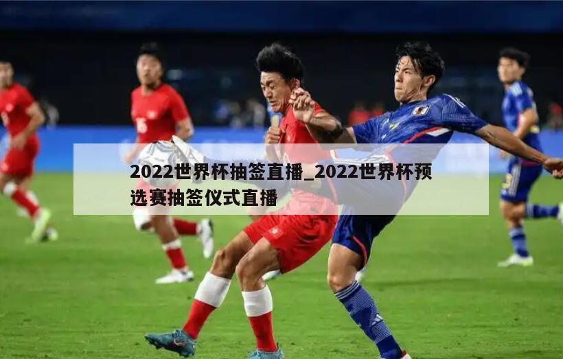 2022世界杯抽签直播_2022世界杯预选赛抽签仪式直播