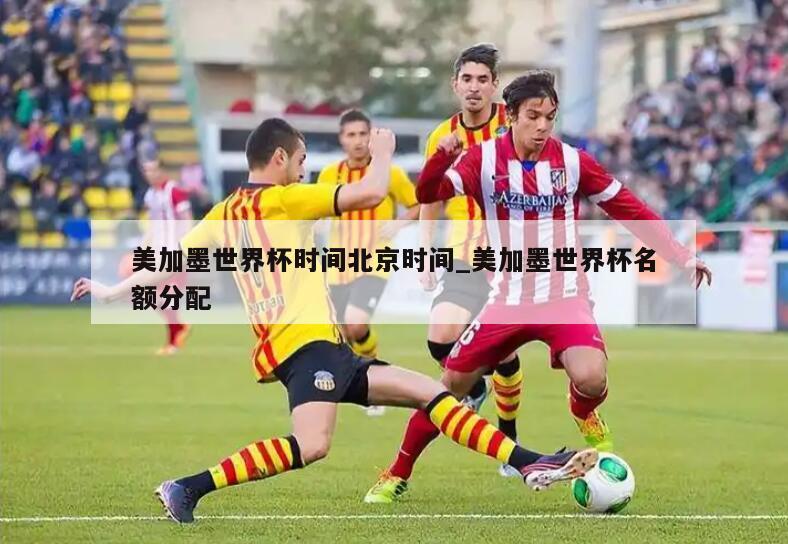 美加墨世界杯时间北京时间_美加墨世界杯名额分配
