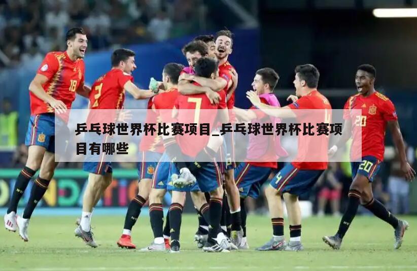 乒乓球世界杯比赛项目_乒乓球世界杯比赛项目有哪些