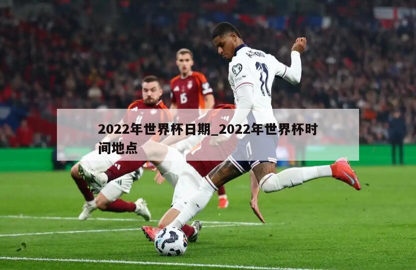 2022年世界杯日期_2022年世界杯时间地点