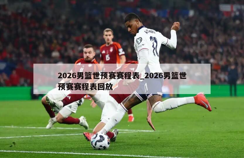 2026男篮世预赛赛程表_2026男篮世预赛赛程表回放