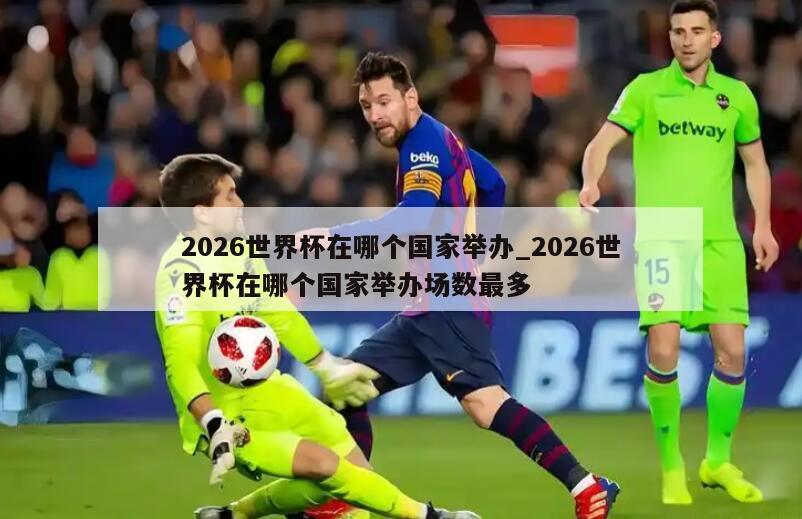 2026世界杯在哪个国家举办_2026世界杯在哪个国家举办场数最多