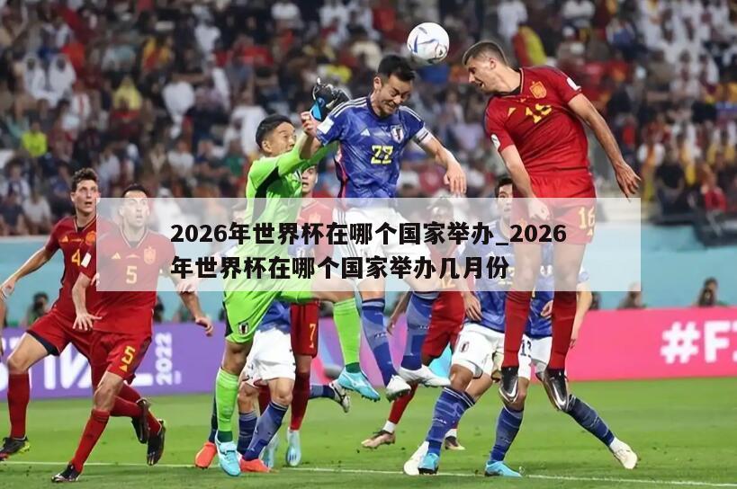 2026年世界杯在哪个国家举办_2026年世界杯在哪个国家举办几月份