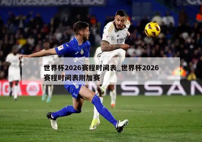 世界杯2026赛程时间表_世界杯2026赛程时间表附加赛