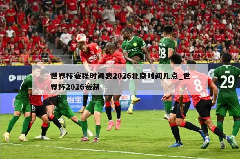世界杯赛程时间表2026北京时间几点_世界杯2026赛制