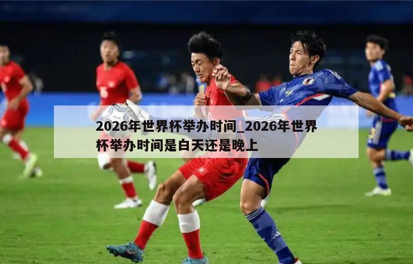 2026年世界杯举办时间_2026年世界杯举办时间是白天还是晚上