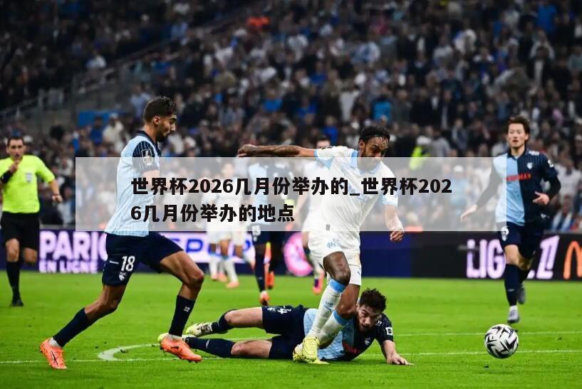 世界杯2026几月份举办的_世界杯2026几月份举办的地点