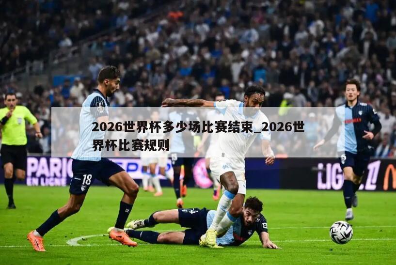 2026世界杯多少场比赛结束_2026世界杯比赛规则