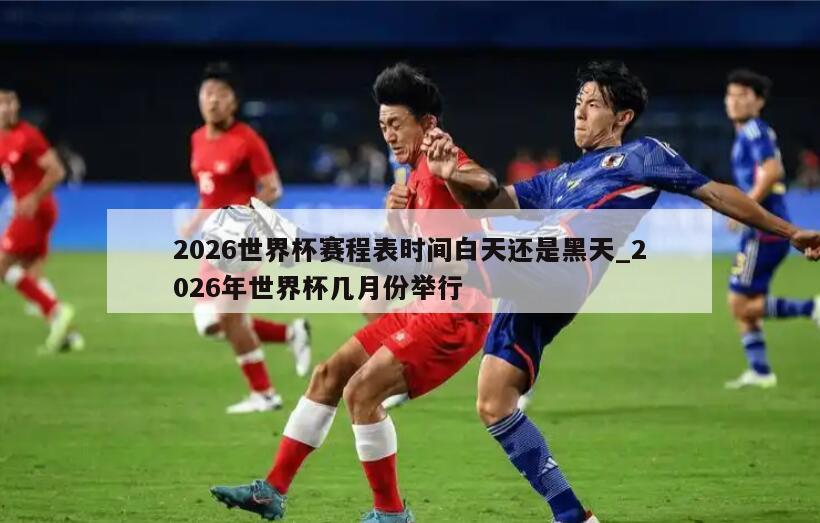 2026世界杯赛程表时间白天还是黑天_2026年世界杯几月份举行
