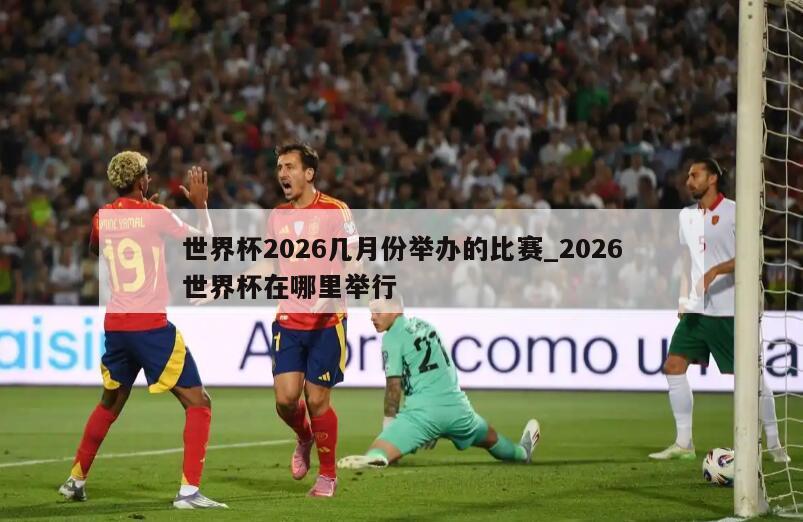 世界杯2026几月份举办的比赛_2026世界杯在哪里举行