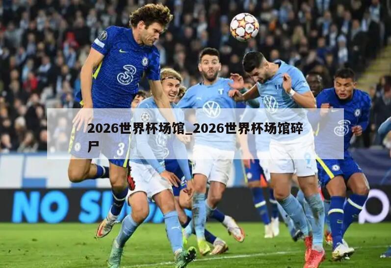 2026世界杯场馆_2026世界杯场馆碎尸