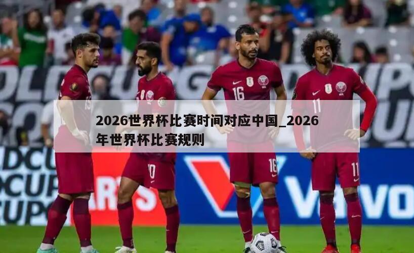 2026世界杯比赛时间对应中国_2026年世界杯比赛规则