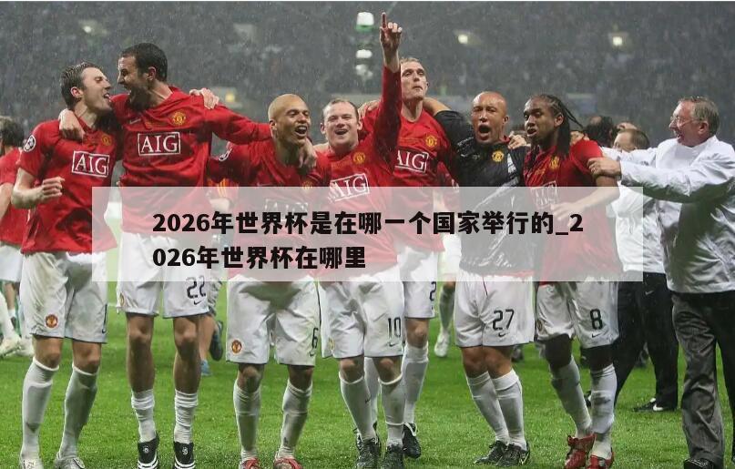 2026年世界杯是在哪一个国家举行的_2026年世界杯在哪里
