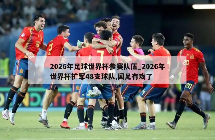2026年足球世界杯参赛队伍_2026年世界杯扩军48支球队,国足有戏了