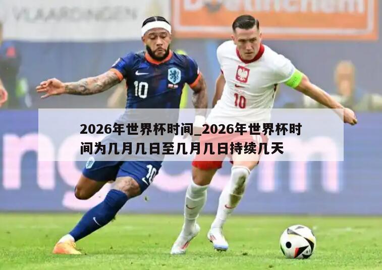 2026年世界杯时间_2026年世界杯时间为几月几日至几月几日持续几天