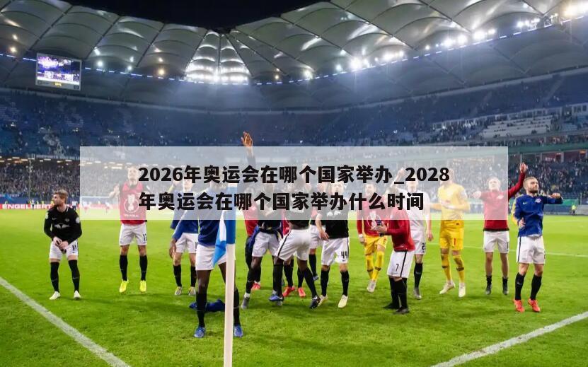 2026年奥运会在哪个国家举办_2028年奥运会在哪个国家举办什么时间