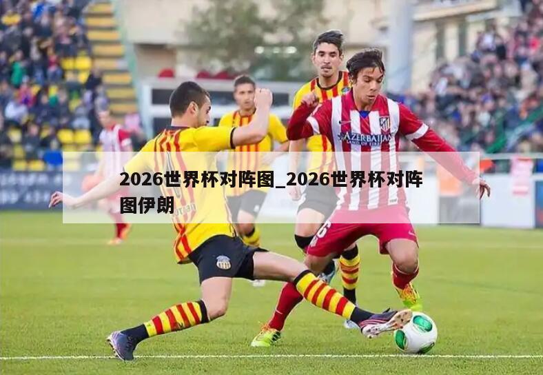 2026世界杯对阵图_2026世界杯对阵图伊朗