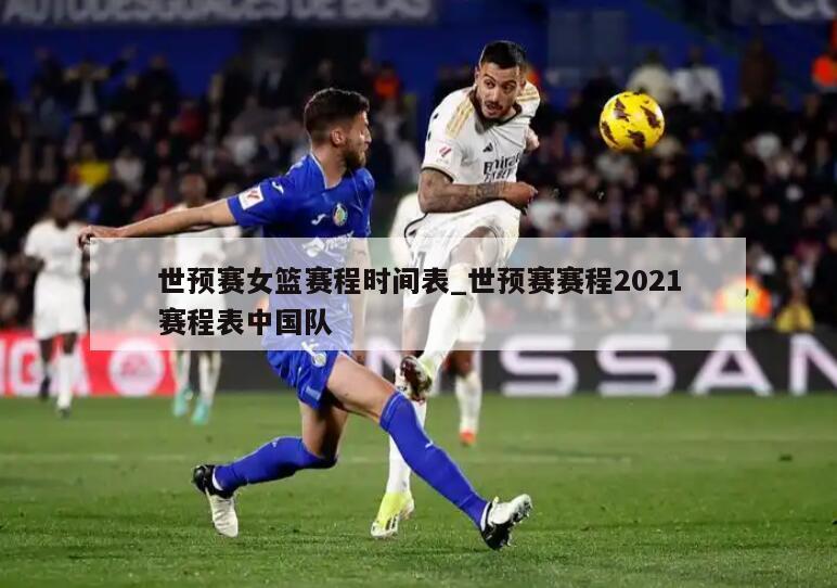 世预赛女篮赛程时间表_世预赛赛程2021赛程表中国队