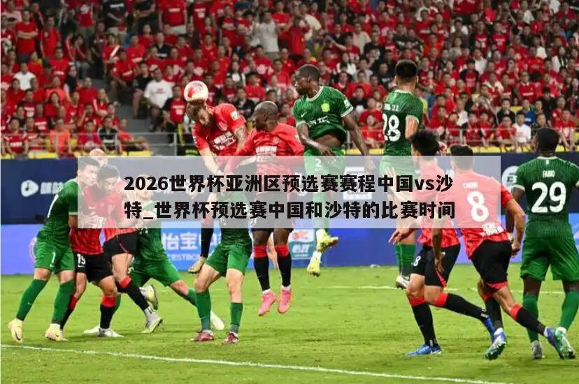 2026世界杯亚洲区预选赛赛程中国vs沙特_世界杯预选赛中国和沙特的比赛时间