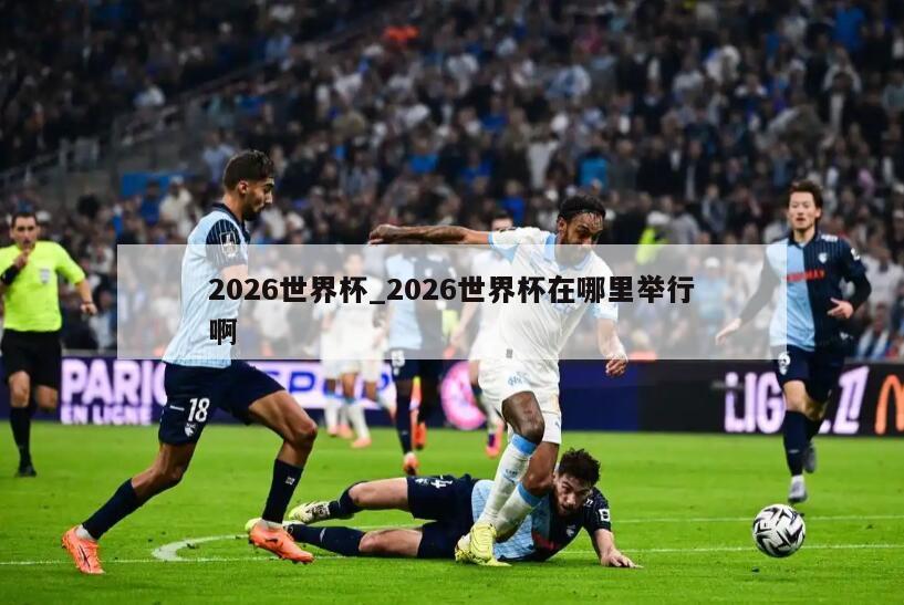 2026世界杯_2026世界杯在哪里举行啊