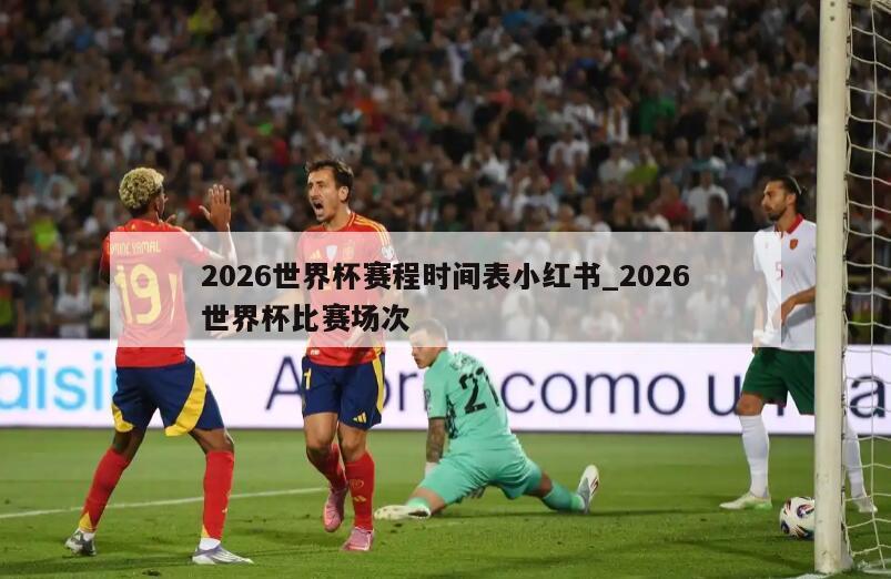 2026世界杯赛程时间表小红书_2026世界杯比赛场次