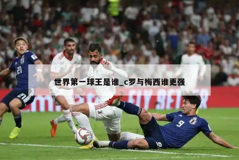 世界第一球王是谁_c罗与梅西谁更强