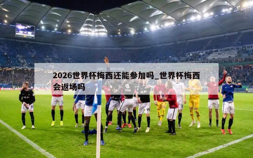 2026世界杯梅西还能参加吗_世界杯梅西会返场吗