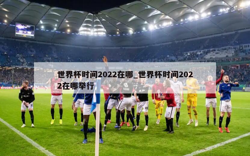 世界杯时间2022在哪_世界杯时间2022在哪举行