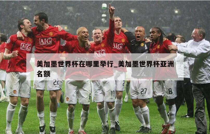 美加墨世界杯在哪里举行_美加墨世界杯亚洲名额