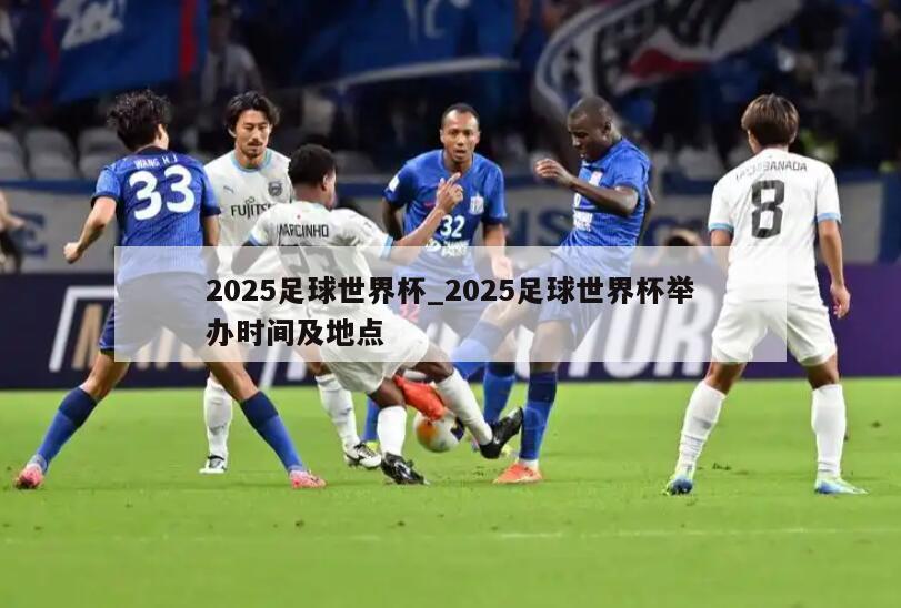 2025足球世界杯_2025足球世界杯举办时间及地点