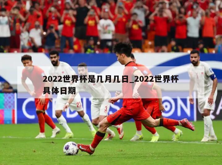 2022世界杯是几月几日_2022世界杯具体日期