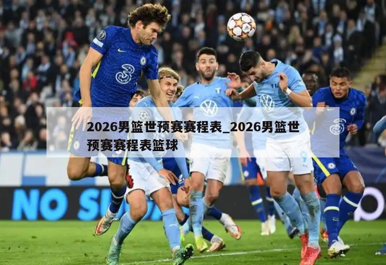 2026男篮世预赛赛程表_2026男篮世预赛赛程表篮球
