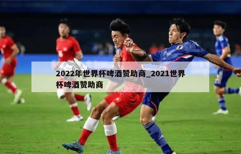 2022年世界杯啤酒赞助商_2021世界杯啤酒赞助商