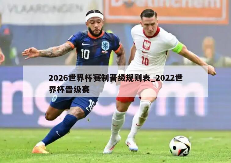 2026世界杯赛制晋级规则表_2022世界杯晋级赛