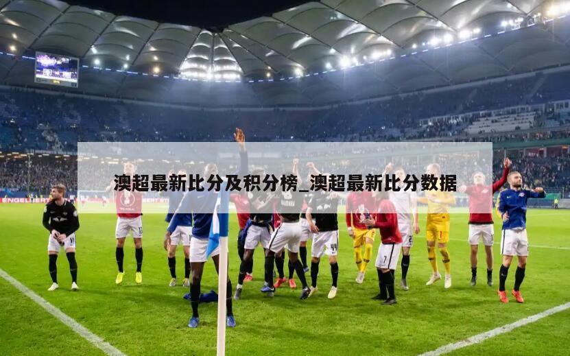 澳超最新比分及积分榜_澳超最新比分数据