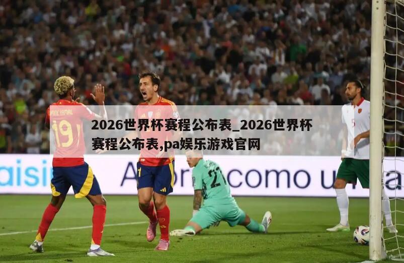 2026世界杯赛程公布表_2026世界杯赛程公布表,pa娱乐游戏官网