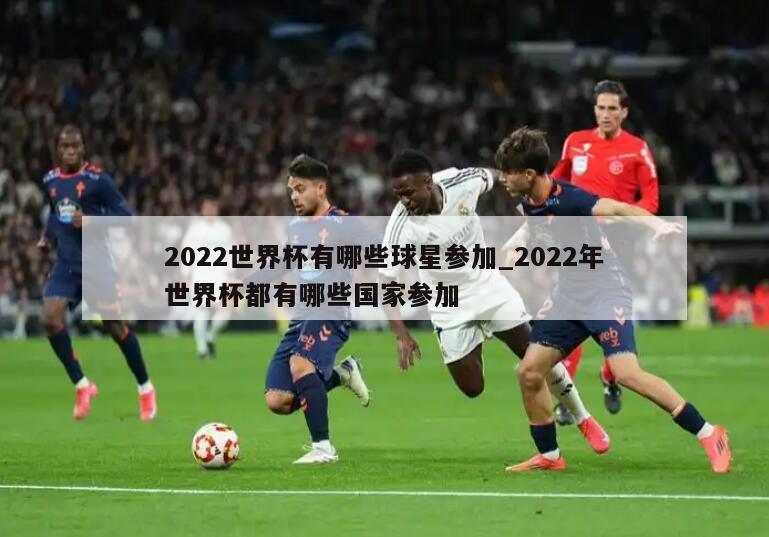 2022世界杯有哪些球星参加_2022年世界杯都有哪些国家参加