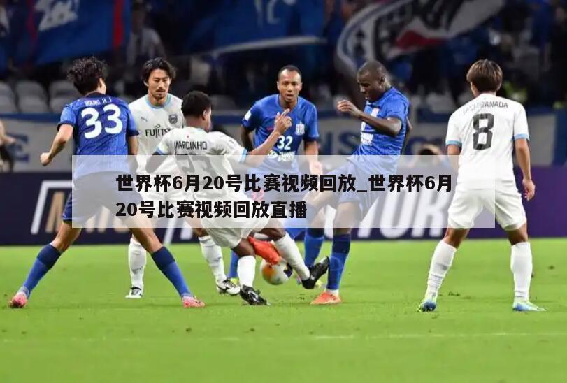 世界杯6月20号比赛视频回放_世界杯6月20号比赛视频回放直播