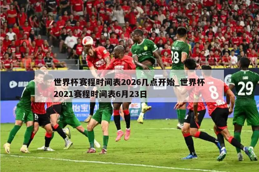 世界杯赛程时间表2026几点开始_世界杯2021赛程时间表6月23日