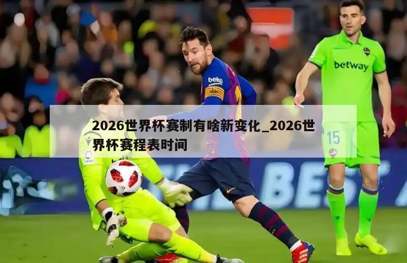 2026世界杯赛制有啥新变化_2026世界杯赛程表时间