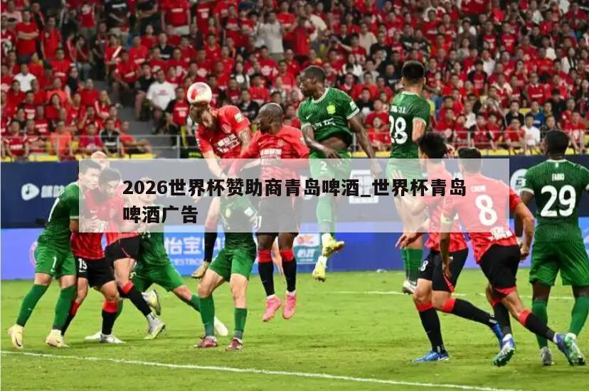 2026世界杯赞助商青岛啤酒_世界杯青岛啤酒广告