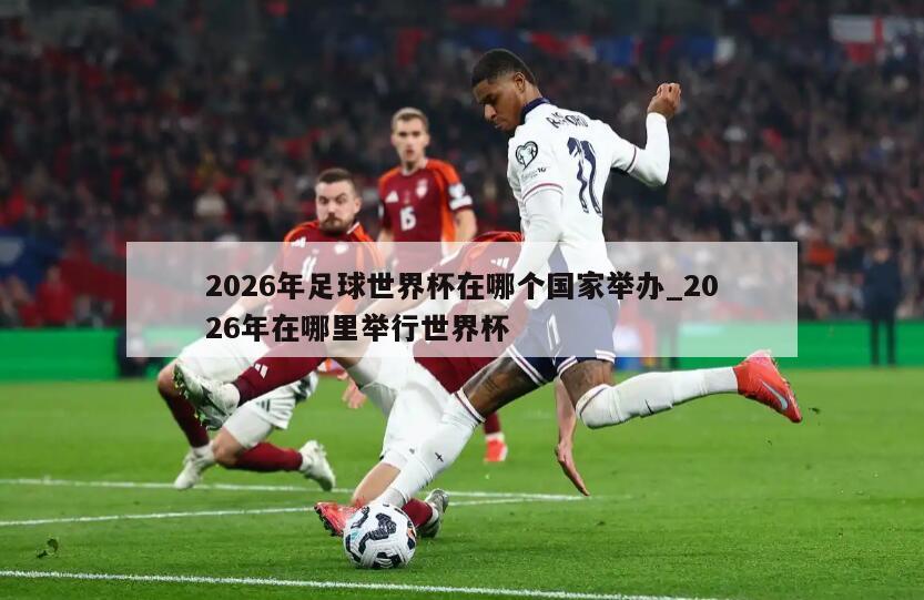 2026年足球世界杯在哪个国家举办_2026年在哪里举行世界杯