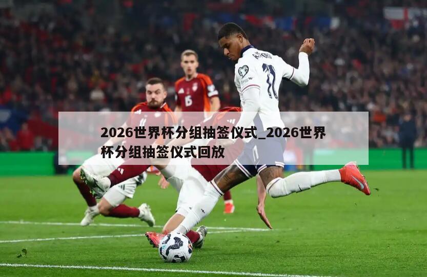 2026世界杯分组抽签仪式_2026世界杯分组抽签仪式回放