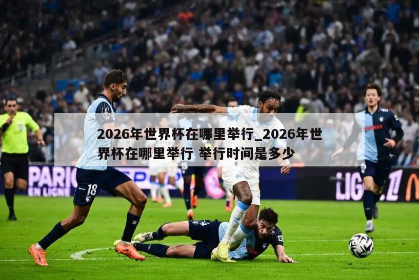 2026年世界杯在哪里举行_2026年世界杯在哪里举行 举行时间是多少