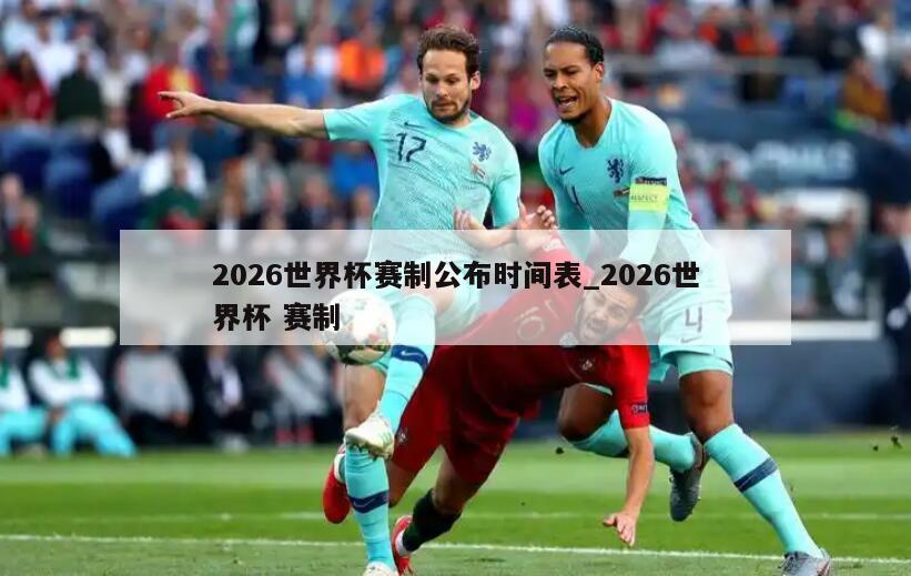 2026世界杯赛制公布时间表_2026世界杯 赛制