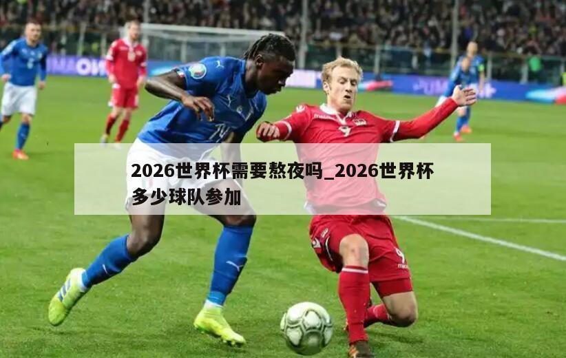 2026世界杯需要熬夜吗_2026世界杯多少球队参加