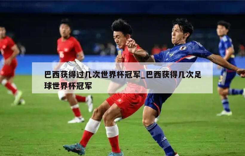 巴西获得过几次世界杯冠军_巴西获得几次足球世界杯冠军