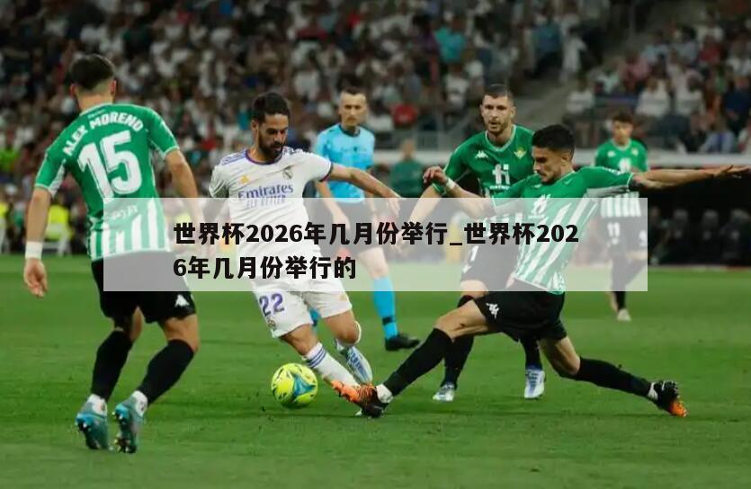 世界杯2026年几月份举行_世界杯2026年几月份举行的