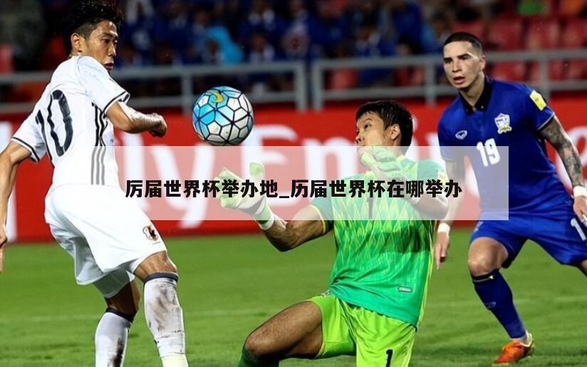 厉届世界杯举办地_历届世界杯在哪举办